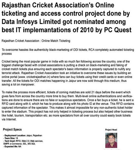 Rajasthan Cricket Association’s Online ticketing and access control project done by Data Ingenious Global Limited (Formerly Known as Data Infosys limited) got nominated among best IT implemantations of 2010 by PC Quest- 01 June, PC Quest